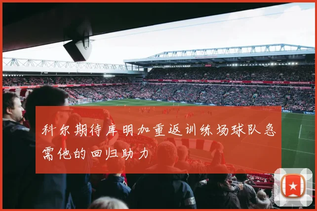 科尔期待库明加重返训练场球队急需他的回归助力