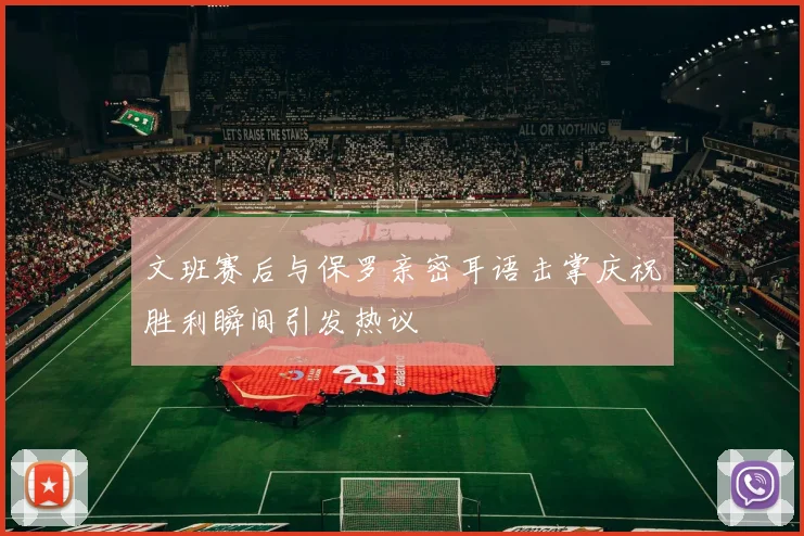 文班赛后与保罗亲密耳语击掌庆祝胜利瞬间引发热议
