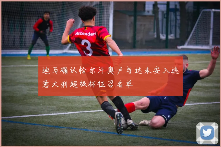 迪马确认恰尔汗奥卢与达米安入选意大利超级杯征召名单