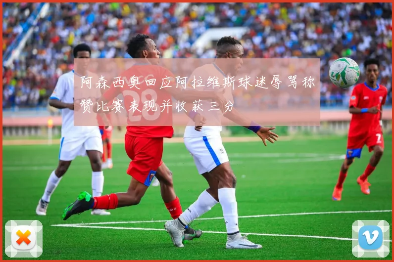阿森西奥回应阿拉维斯球迷辱骂称赞比赛表现并收获三分