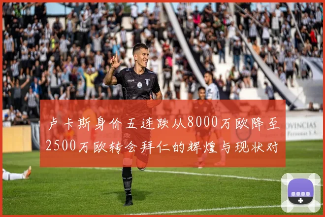 卢卡斯身价五连跌从8000万欧降至2500万欧转会拜仁的辉煌与现状对比
