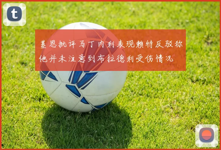基恩批评马丁内利表现赖特反驳称他并未注意到布拉德利受伤情况