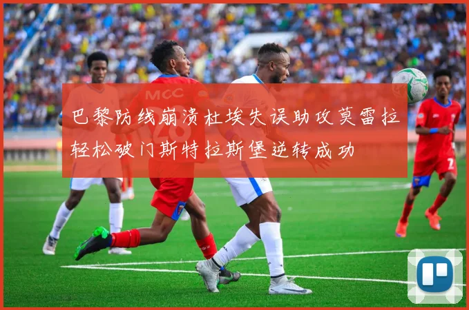 巴黎防线崩溃杜埃失误助攻莫雷拉轻松破门斯特拉斯堡逆转成功