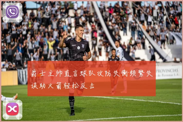 爵士主帅直言球队攻防失衡频繁失误助火箭轻松反击