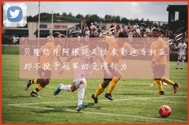 贝隆怒斥阿根廷足协表彰迪马利亚却不授予冠军的荒谬行为