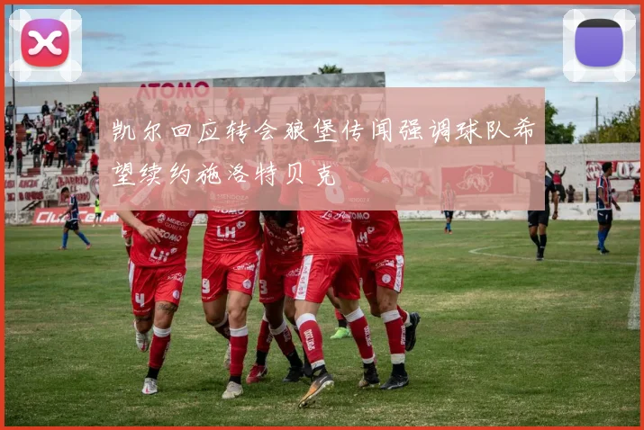 凯尔回应转会狼堡传闻强调球队希望续约施洛特贝克