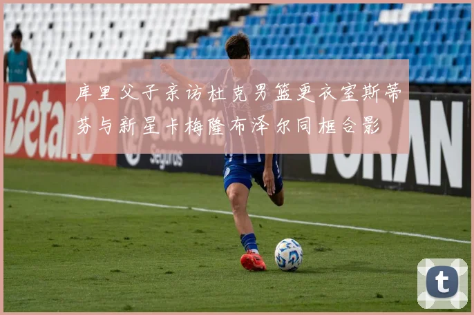库里父子亲访杜克男篮更衣室斯蒂芬与新星卡梅隆布泽尔同框合影