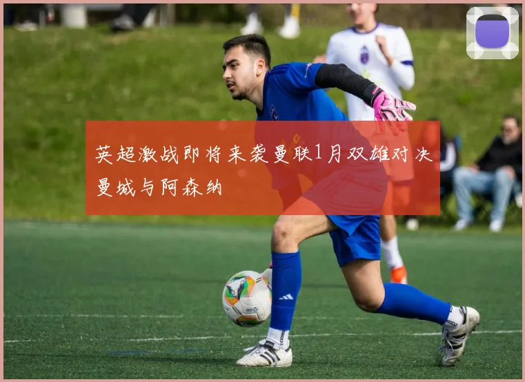 英超激战即将来袭曼联1月双雄对决曼城与阿森纳