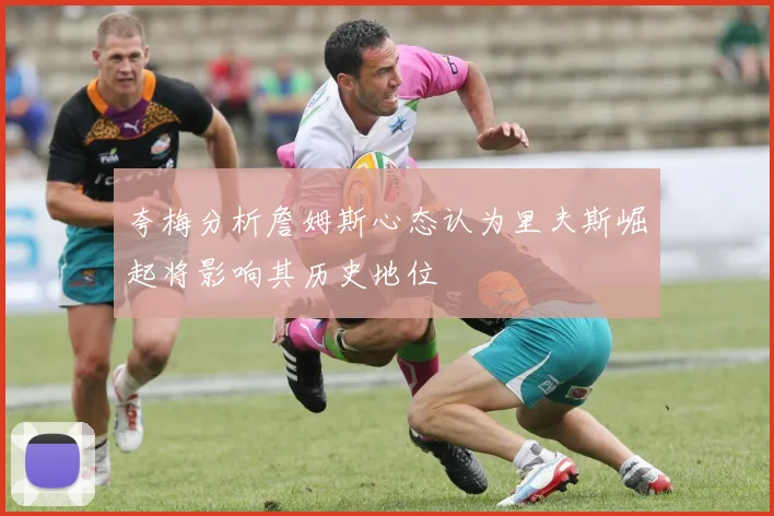 夸梅分析詹姆斯心态认为里夫斯崛起将影响其历史地位