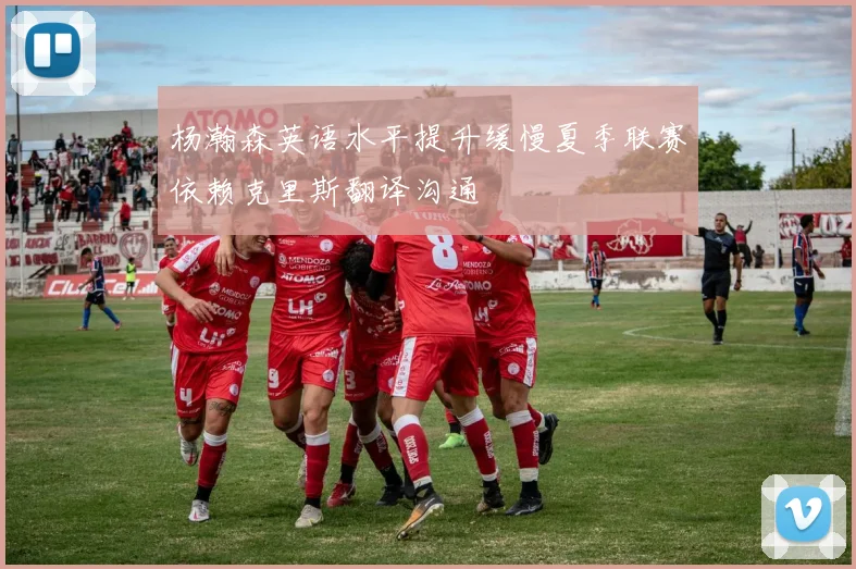 杨瀚森英语水平提升缓慢夏季联赛依赖克里斯翻译沟通