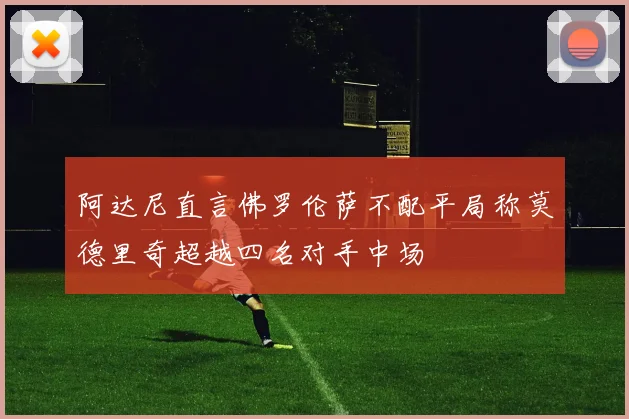 阿达尼直言佛罗伦萨不配平局称莫德里奇超越四名对手中场