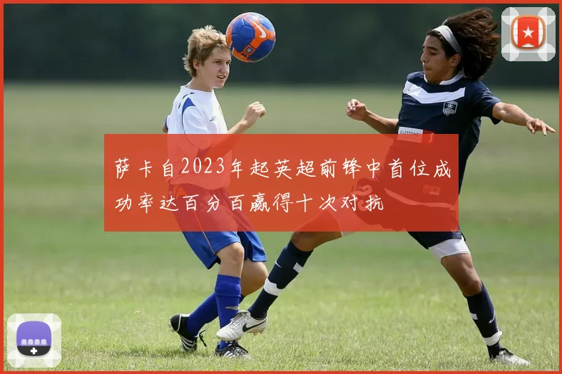 萨卡自2023年起英超前锋中首位成功率达百分百赢得十次对抗