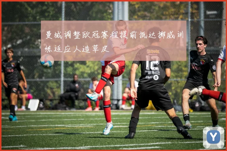 曼城调整欧冠赛程提前抵达挪威训练适应人造草皮