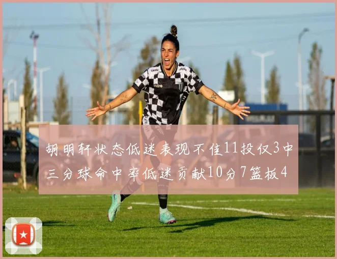 胡明轩状态低迷表现不佳11投仅3中三分球命中率低迷贡献10分7篮板4助攻