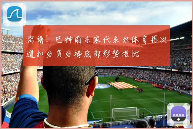 离谱!巴神前东家代米尔体育再次遭扣分负分榜底部形势堪忧
