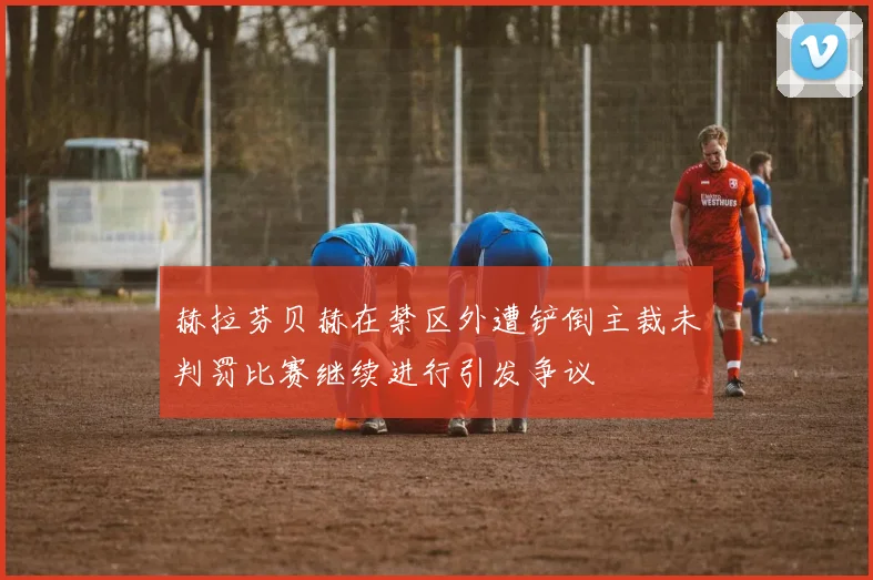 赫拉芬贝赫在禁区外遭铲倒主裁未判罚比赛继续进行引发争议