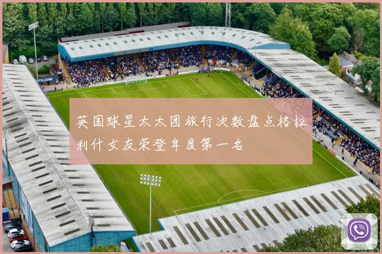 英国球星太太团旅行次数盘点格拉利什女友荣登年度第一名