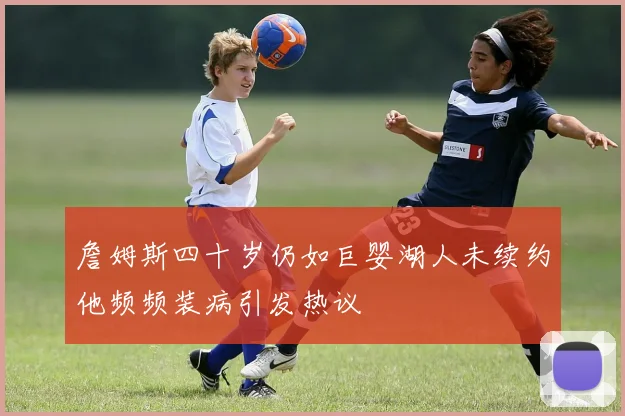 詹姆斯四十岁仍如巨婴湖人未续约他频频装病引发热议