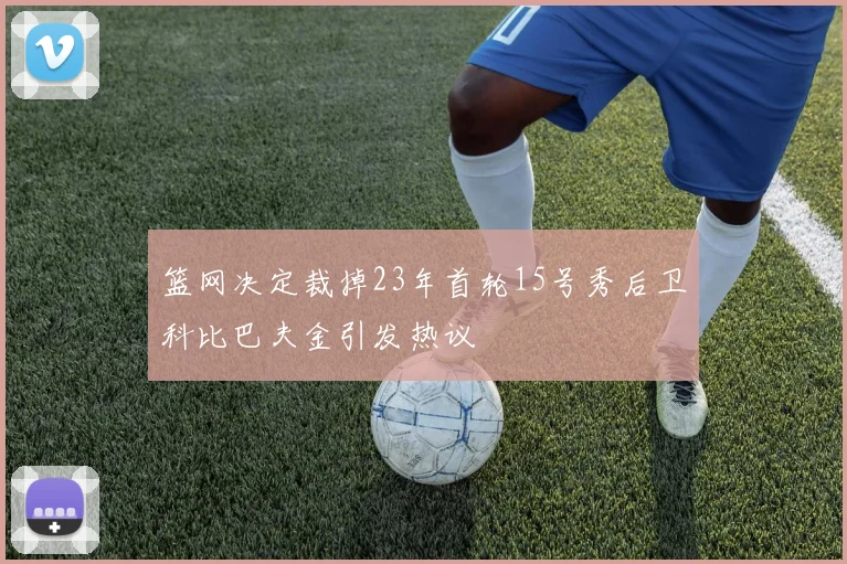篮网决定裁掉23年首轮15号秀后卫科比巴夫金引发热议