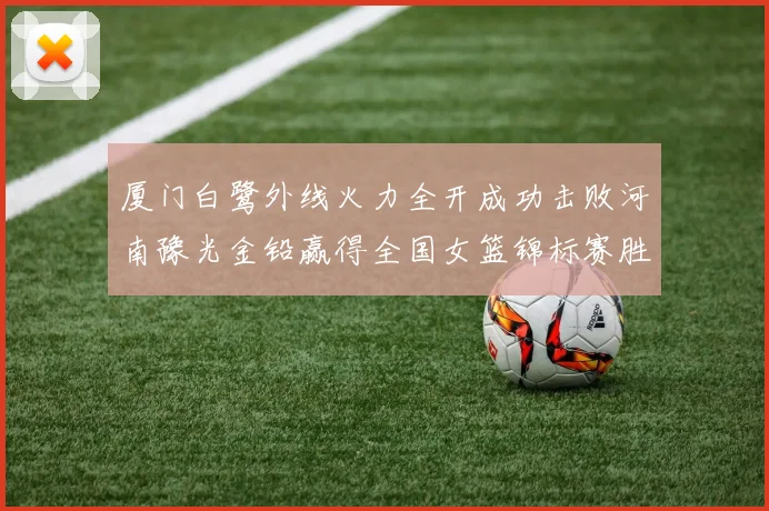 厦门白鹭外线火力全开成功击败河南豫光金铅赢得全国女篮锦标赛胜利