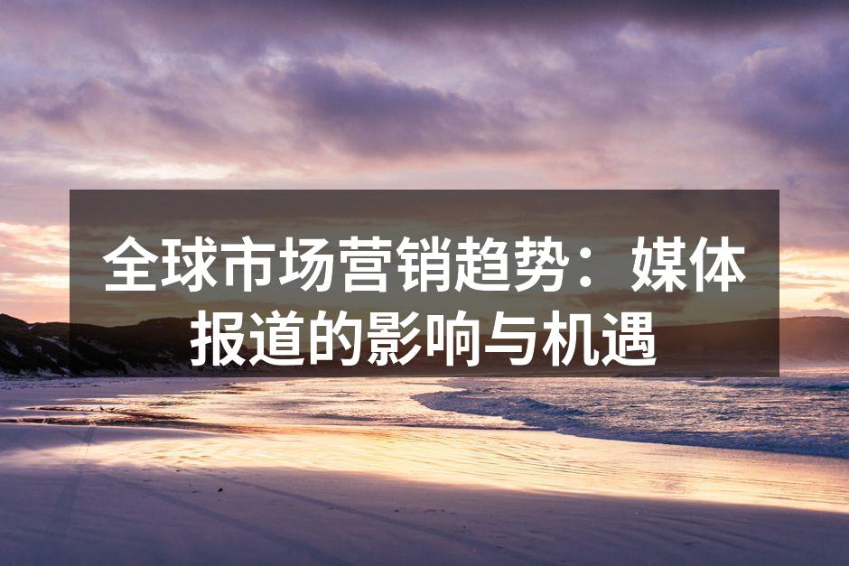 全球市场营销趋势：媒体报道的影响与机遇