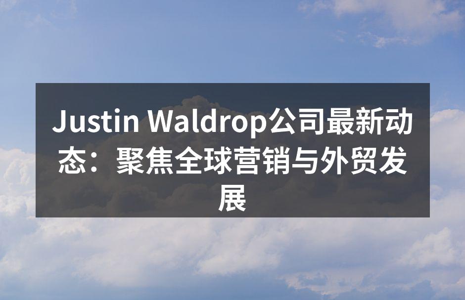 Justin Waldrop公司最新动态：聚焦全球营销与外贸
