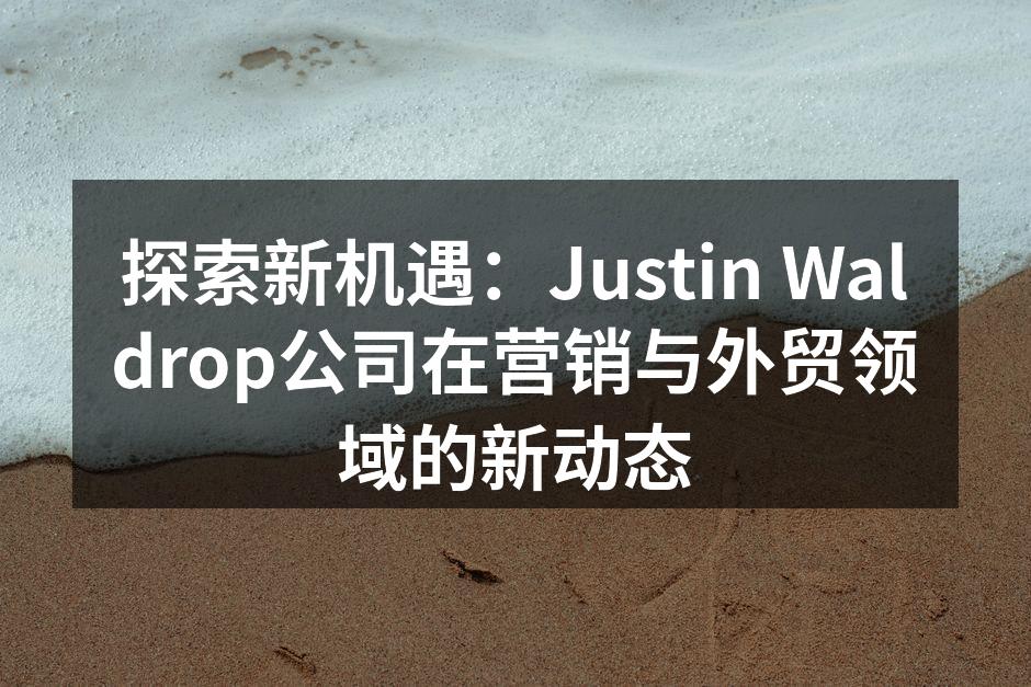 探索新机遇：Justin Waldrop公司在营销与外贸领域