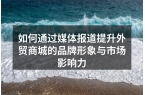 如何通过媒体报道提升外贸商城的品牌形象与