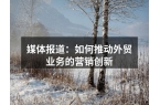 媒体报道：如何推动外贸业务的营销创新