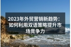 2023年外贸营销新趋势：如何利用双语策