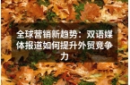 全球营销新趋势：双语媒体报道如何提升外贸