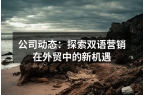 公司动态：探索双语营销在外贸中的新机遇