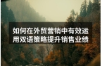 如何在外贸营销中有效运用双语策略提升销售