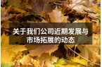 关于我们公司近期发展与市场拓展的动态